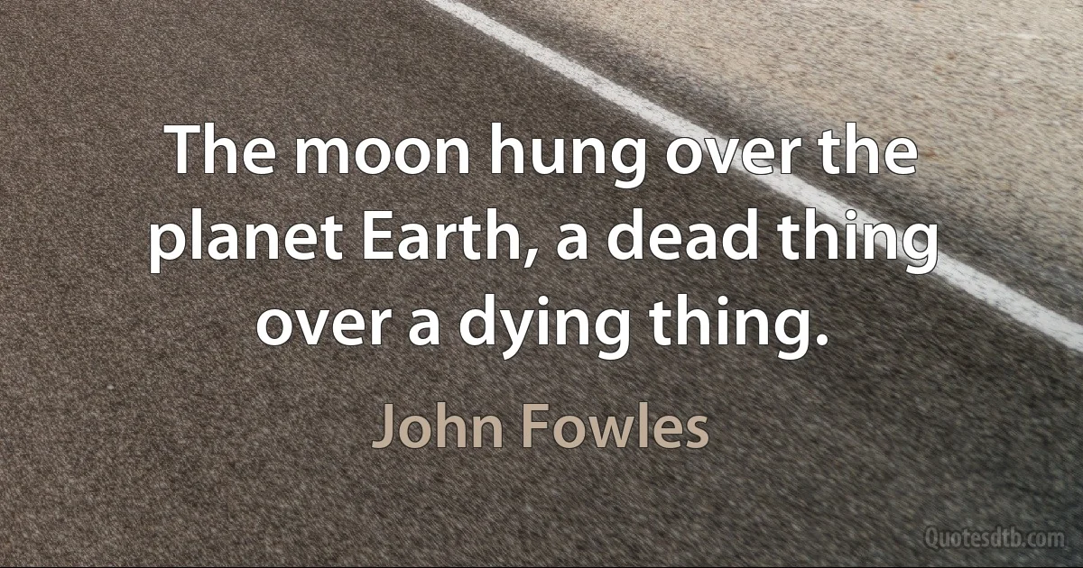 The moon hung over the planet Earth, a dead thing over a dying thing. (John Fowles)