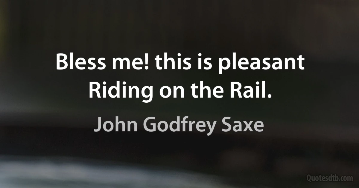 Bless me! this is pleasant
Riding on the Rail. (John Godfrey Saxe)