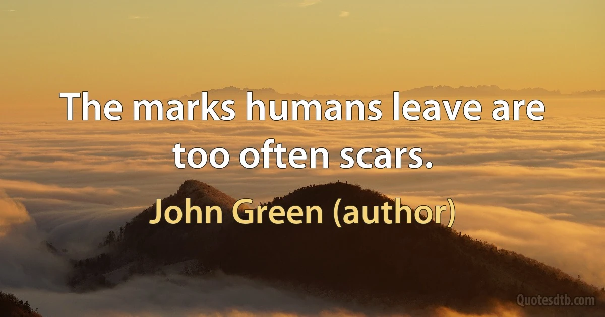 The marks humans leave are too often scars. (John Green (author))