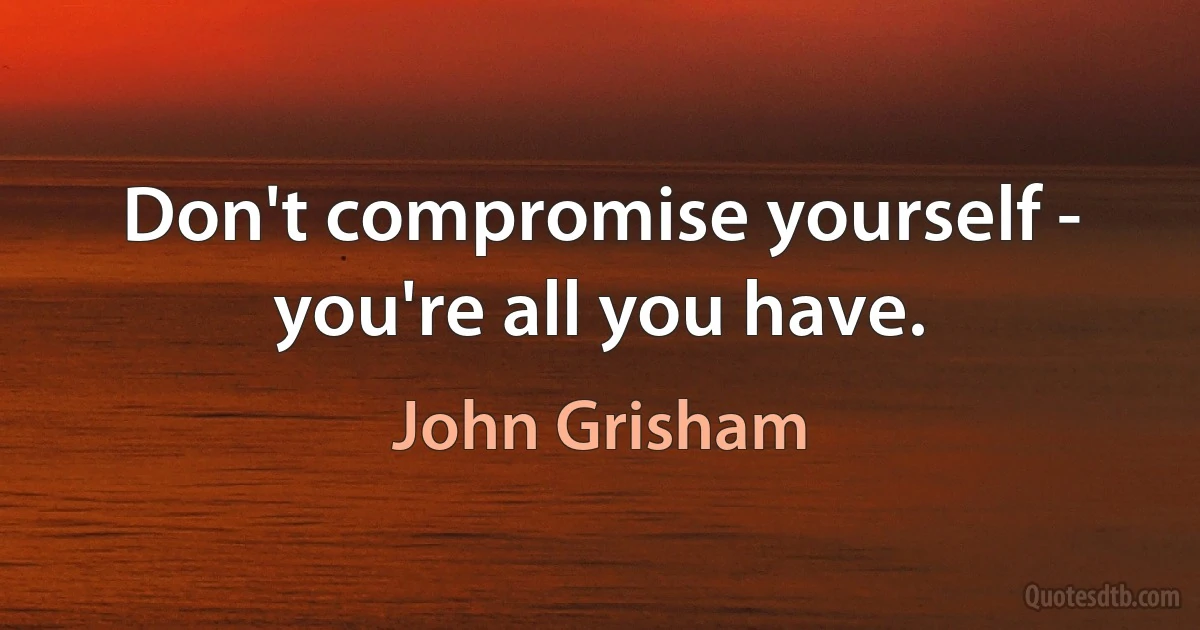 Don't compromise yourself - you're all you have. (John Grisham)