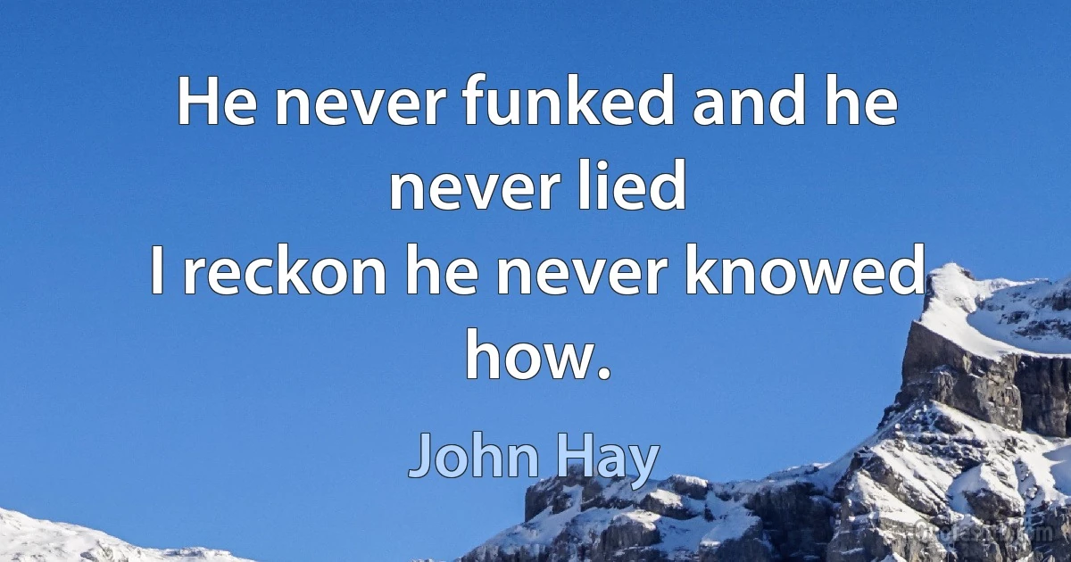 He never funked and he never lied
I reckon he never knowed how. (John Hay)