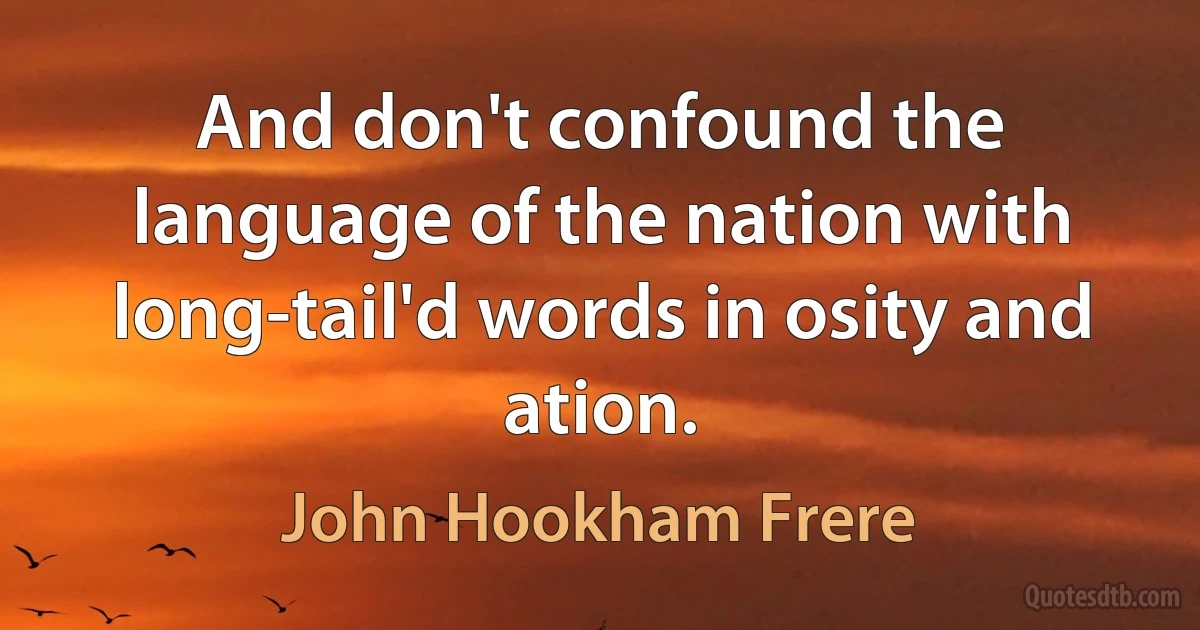 And don't confound the language of the nation with long-tail'd words in osity and ation. (John Hookham Frere)