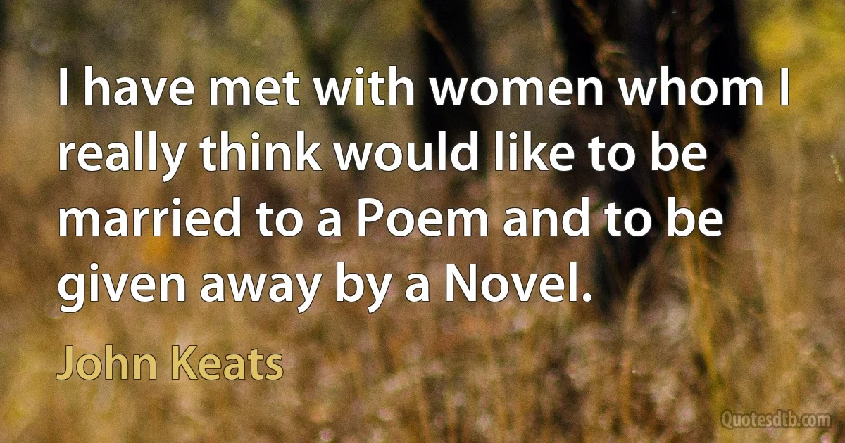 I have met with women whom I really think would like to be married to a Poem and to be given away by a Novel. (John Keats)