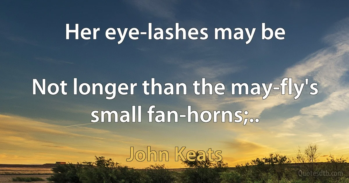 Her eye-lashes may be

Not longer than the may-fly's small fan-horns;.. (John Keats)