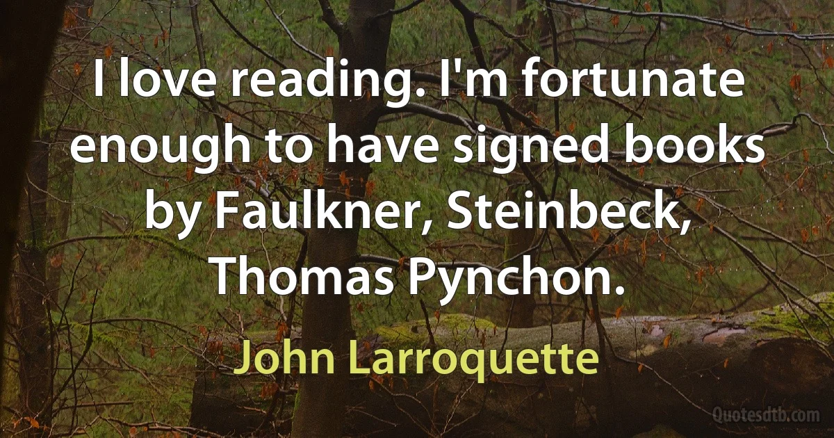 I love reading. I'm fortunate enough to have signed books by Faulkner, Steinbeck, Thomas Pynchon. (John Larroquette)