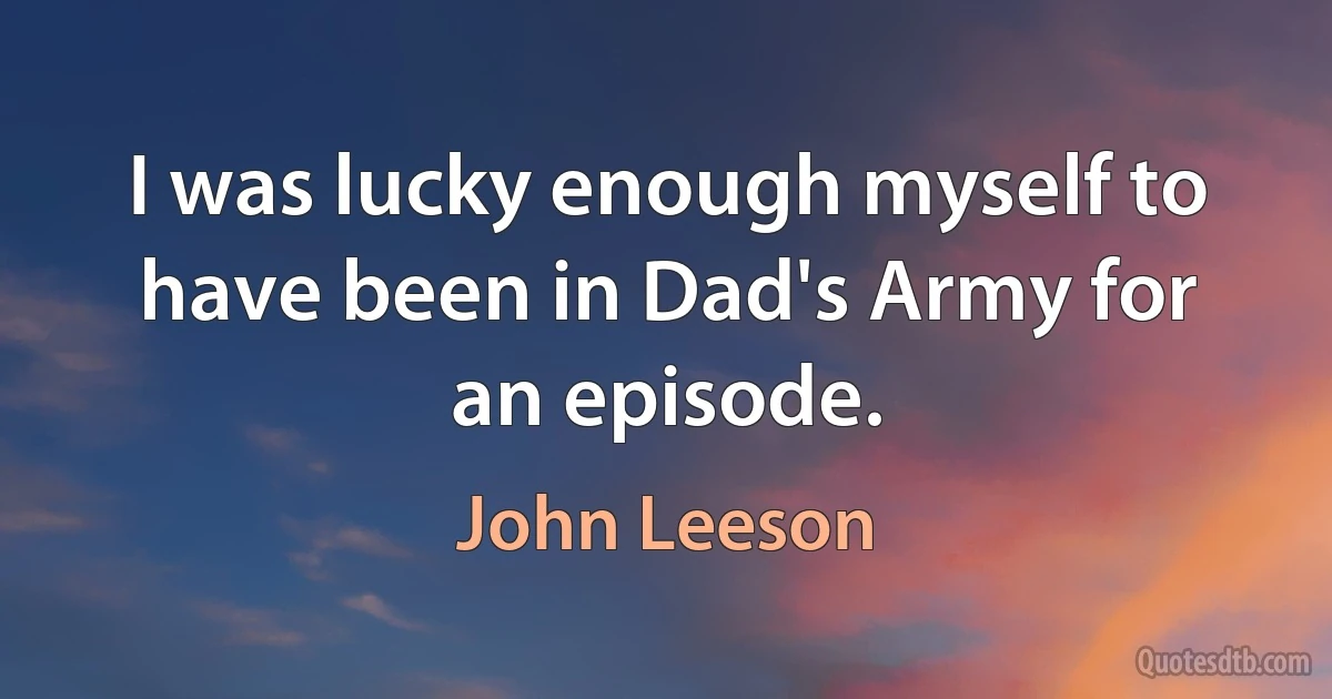 I was lucky enough myself to have been in Dad's Army for an episode. (John Leeson)