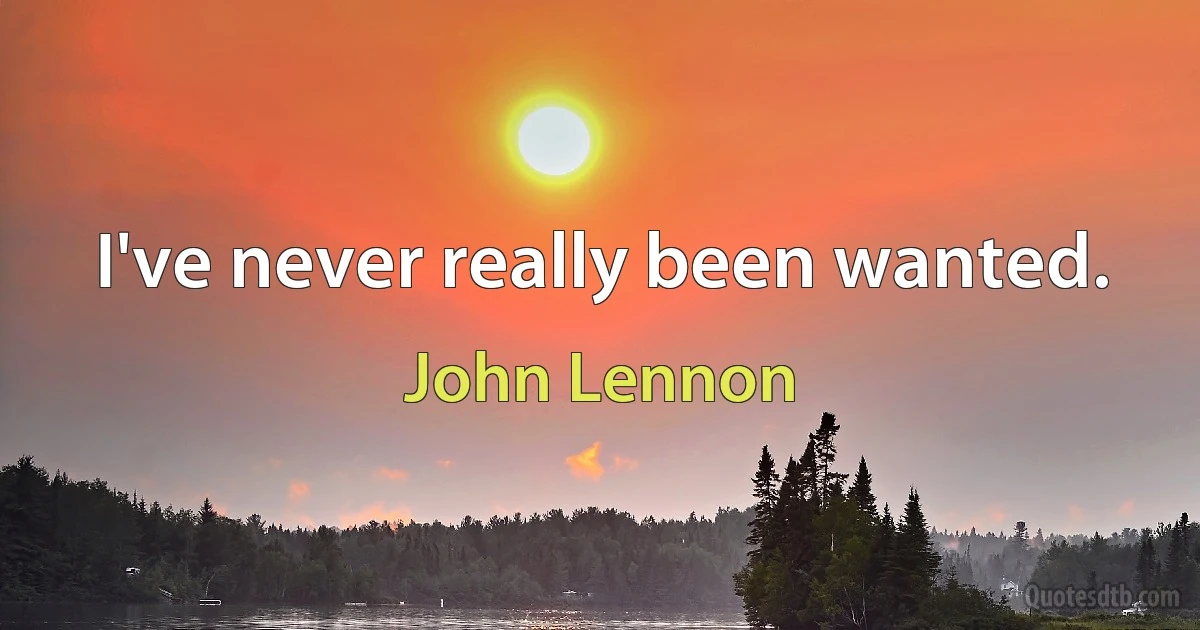 I've never really been wanted. (John Lennon)