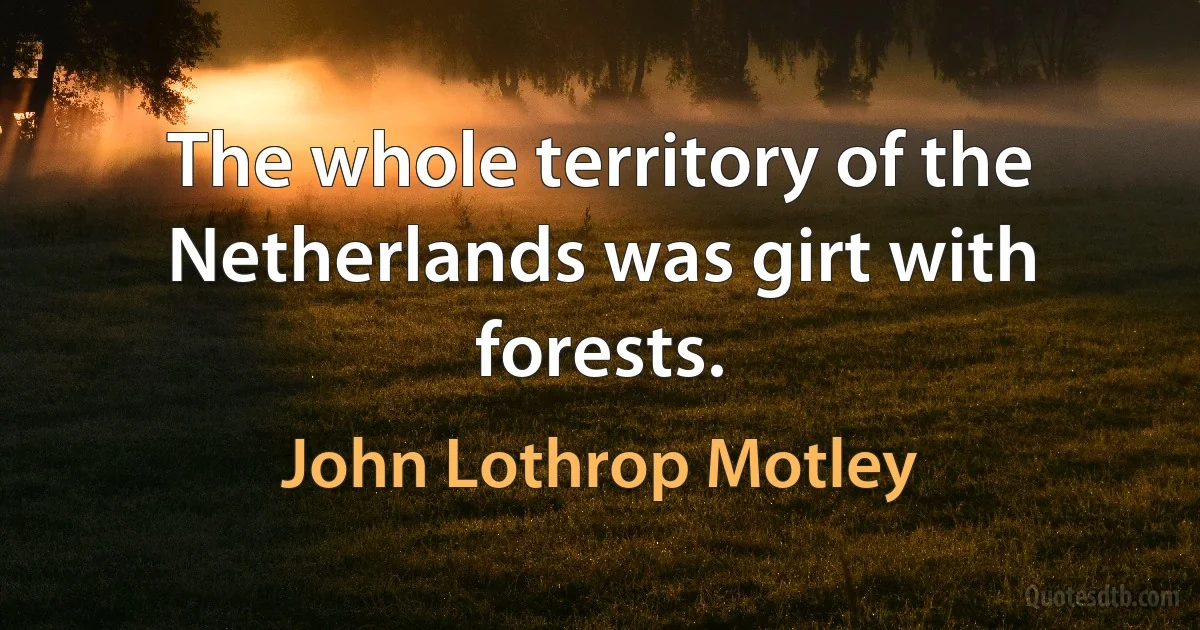 The whole territory of the Netherlands was girt with forests. (John Lothrop Motley)