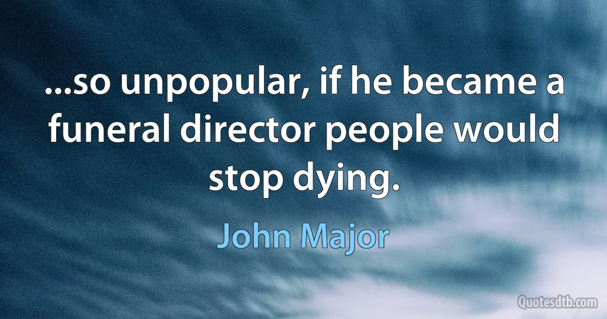 ...so unpopular, if he became a funeral director people would stop dying. (John Major)