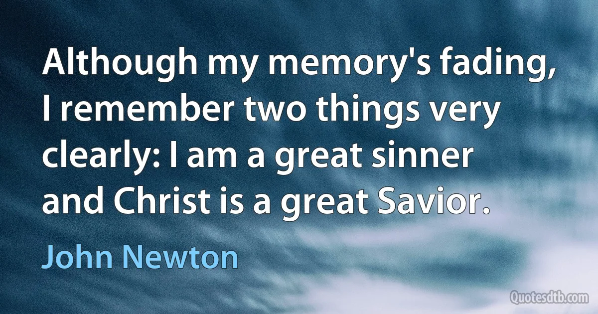 Although my memory's fading, I remember two things very clearly: I am a great sinner and Christ is a great Savior. (John Newton)