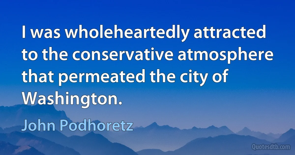 I was wholeheartedly attracted to the conservative atmosphere that permeated the city of Washington. (John Podhoretz)