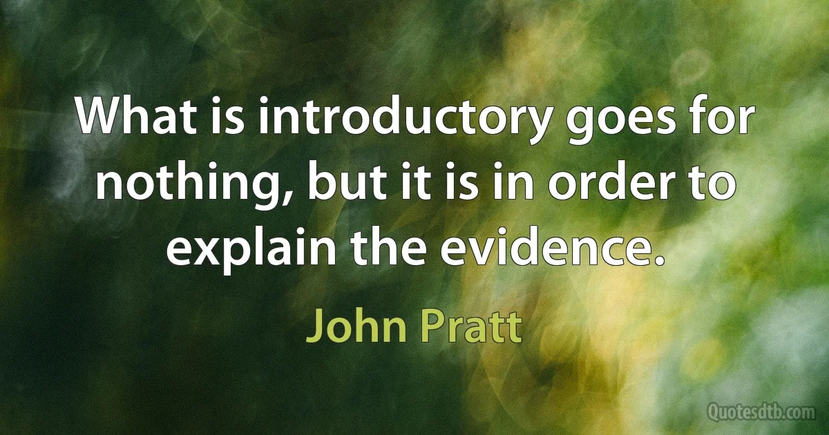 What is introductory goes for nothing, but it is in order to explain the evidence. (John Pratt)