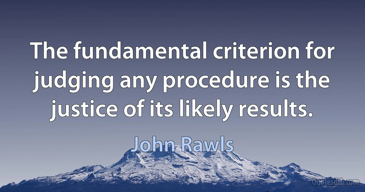 The fundamental criterion for judging any procedure is the justice of its likely results. (John Rawls)