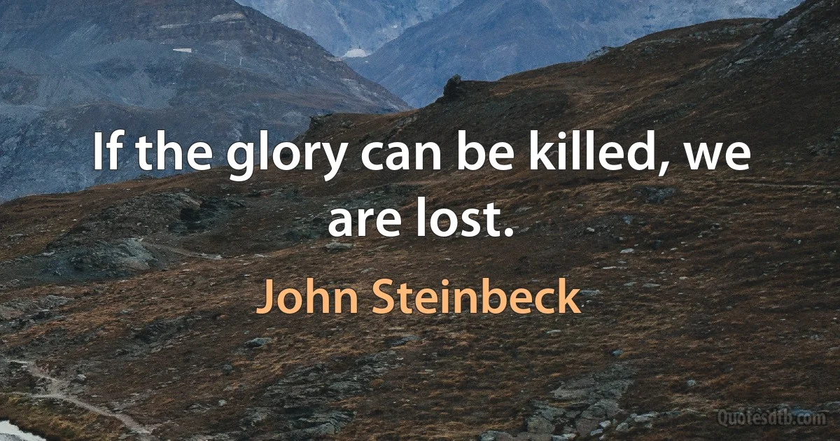 If the glory can be killed, we are lost. (John Steinbeck)