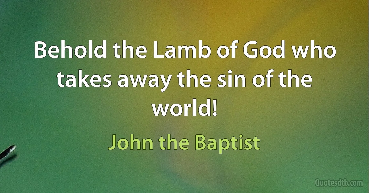 Behold the Lamb of God who takes away the sin of the world! (John the Baptist)