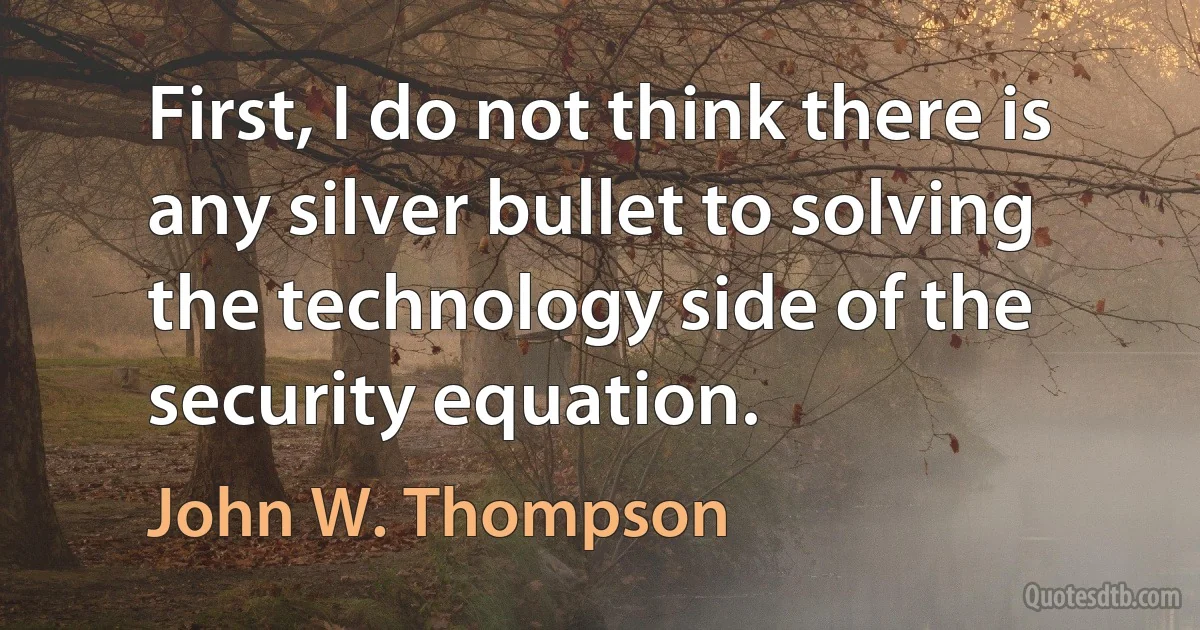 First, I do not think there is any silver bullet to solving the technology side of the security equation. (John W. Thompson)