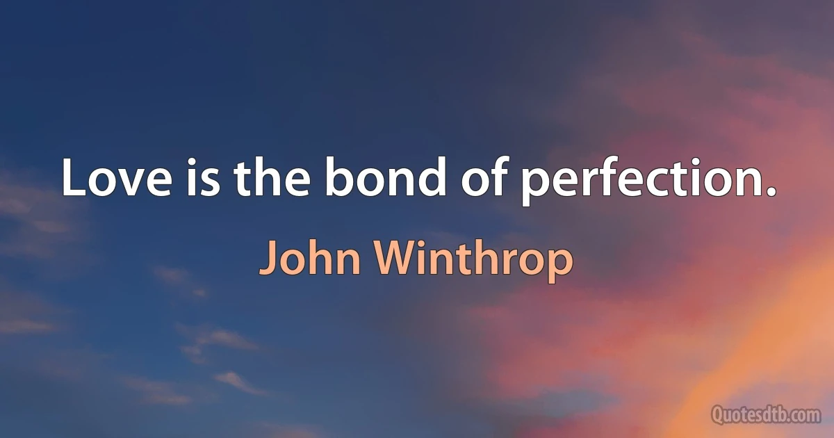 Love is the bond of perfection. (John Winthrop)