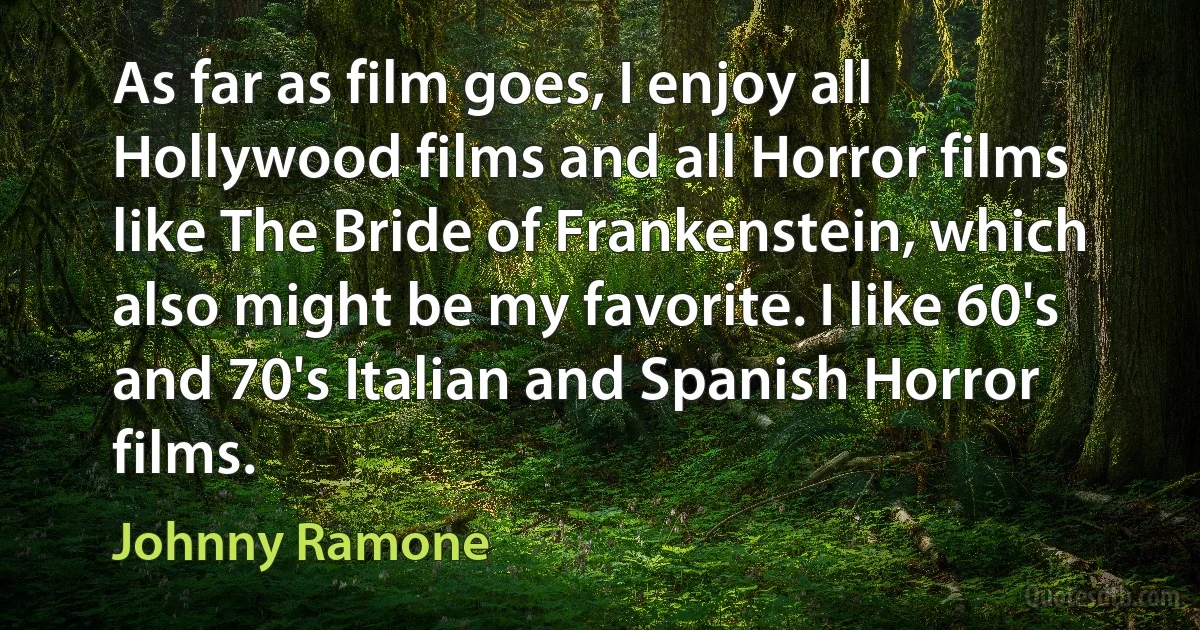 As far as film goes, I enjoy all Hollywood films and all Horror films like The Bride of Frankenstein, which also might be my favorite. I like 60's and 70's Italian and Spanish Horror films. (Johnny Ramone)