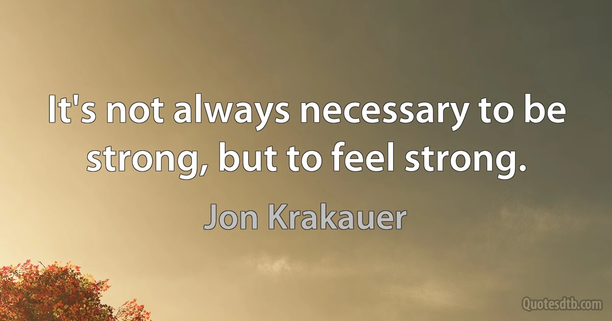 It's not always necessary to be strong, but to feel strong. (Jon Krakauer)