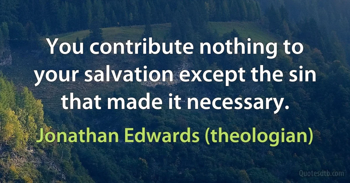 You contribute nothing to your salvation except the sin that made it necessary. (Jonathan Edwards (theologian))