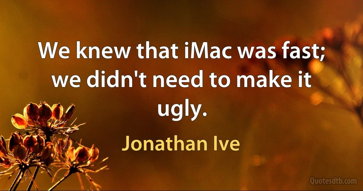 We knew that iMac was fast; we didn't need to make it ugly. (Jonathan Ive)