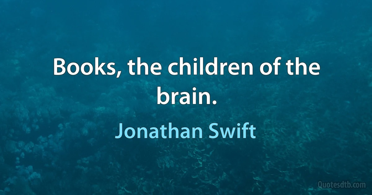 Books, the children of the brain. (Jonathan Swift)