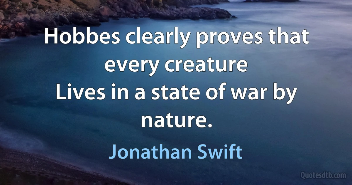 Hobbes clearly proves that every creature
Lives in a state of war by nature. (Jonathan Swift)