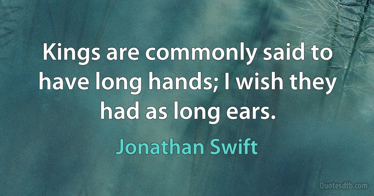 Kings are commonly said to have long hands; I wish they had as long ears. (Jonathan Swift)