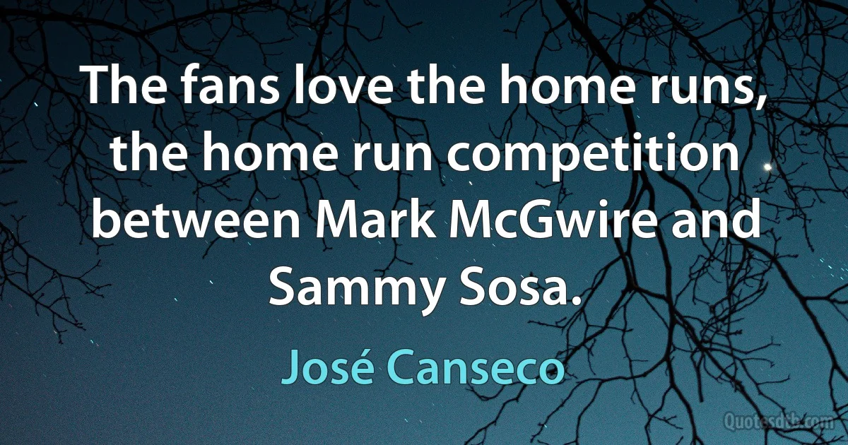 The fans love the home runs, the home run competition between Mark McGwire and Sammy Sosa. (José Canseco)