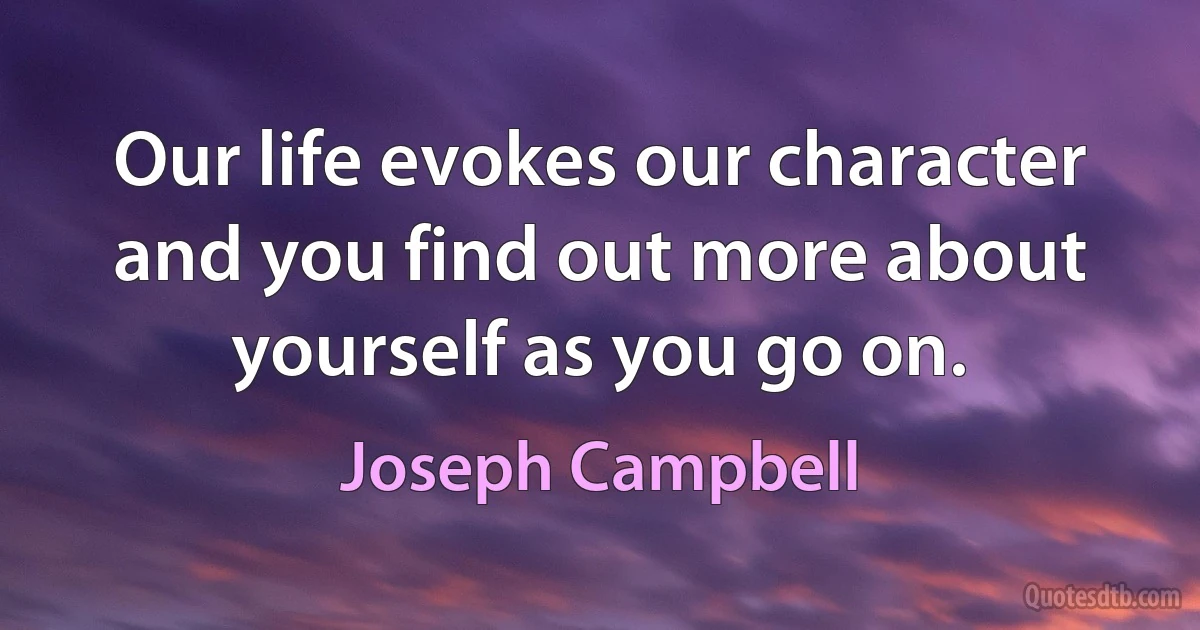 Our life evokes our character and you find out more about yourself as you go on. (Joseph Campbell)