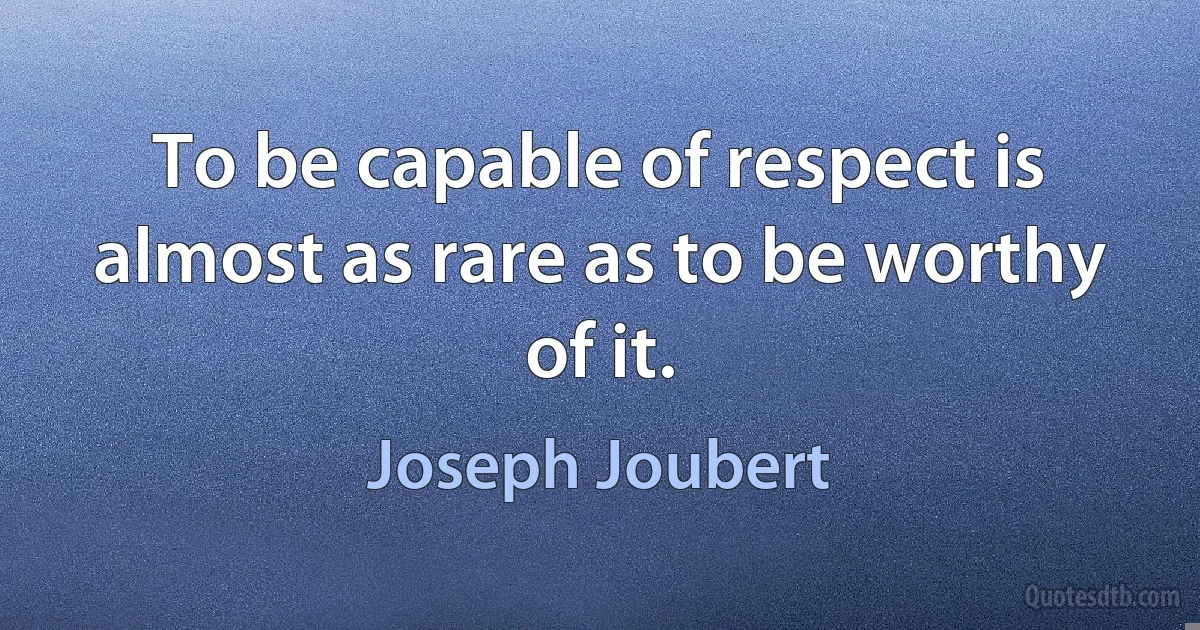 To be capable of respect is almost as rare as to be worthy of it. (Joseph Joubert)