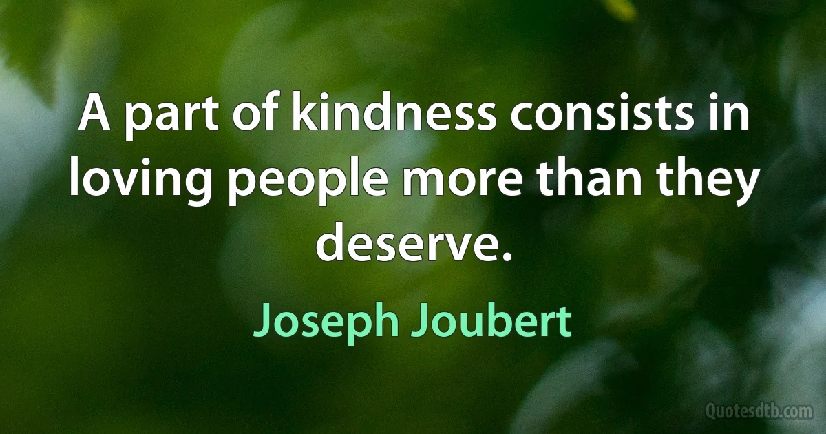 A part of kindness consists in loving people more than they deserve. (Joseph Joubert)