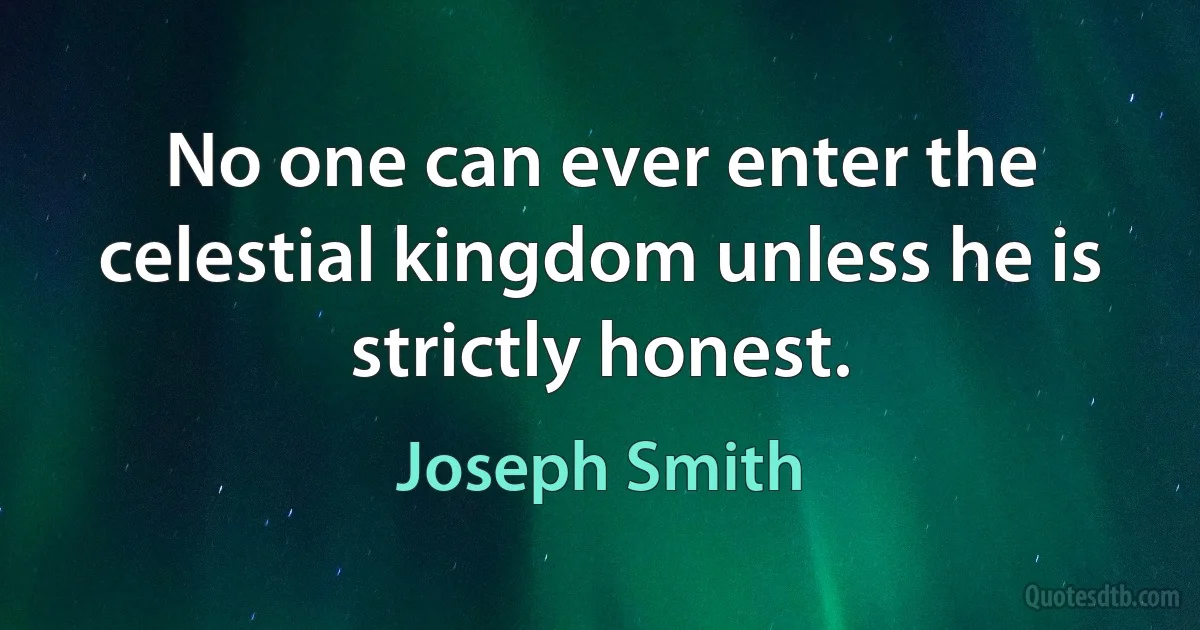 No one can ever enter the celestial kingdom unless he is strictly honest. (Joseph Smith)