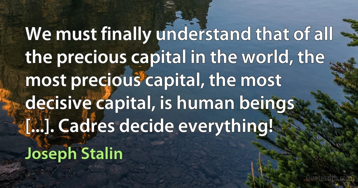 We must finally understand that of all the precious capital in the world, the most precious capital, the most decisive capital, is human beings [...]. Cadres decide everything! (Joseph Stalin)