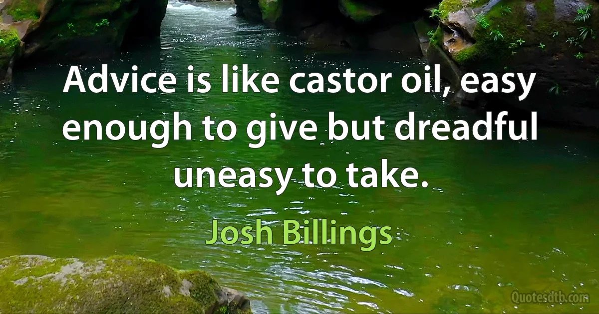 Advice is like castor oil, easy enough to give but dreadful uneasy to take. (Josh Billings)