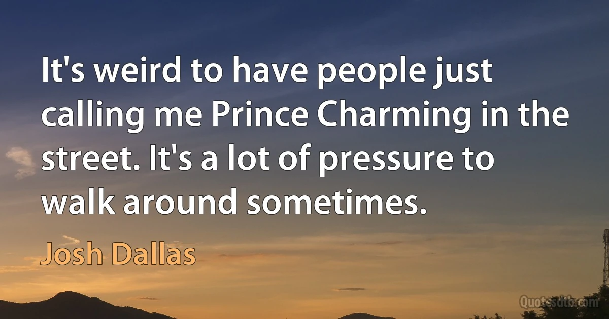 It's weird to have people just calling me Prince Charming in the street. It's a lot of pressure to walk around sometimes. (Josh Dallas)