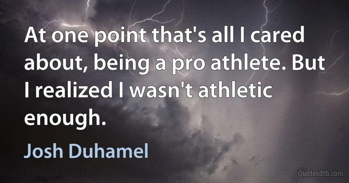 At one point that's all I cared about, being a pro athlete. But I realized I wasn't athletic enough. (Josh Duhamel)