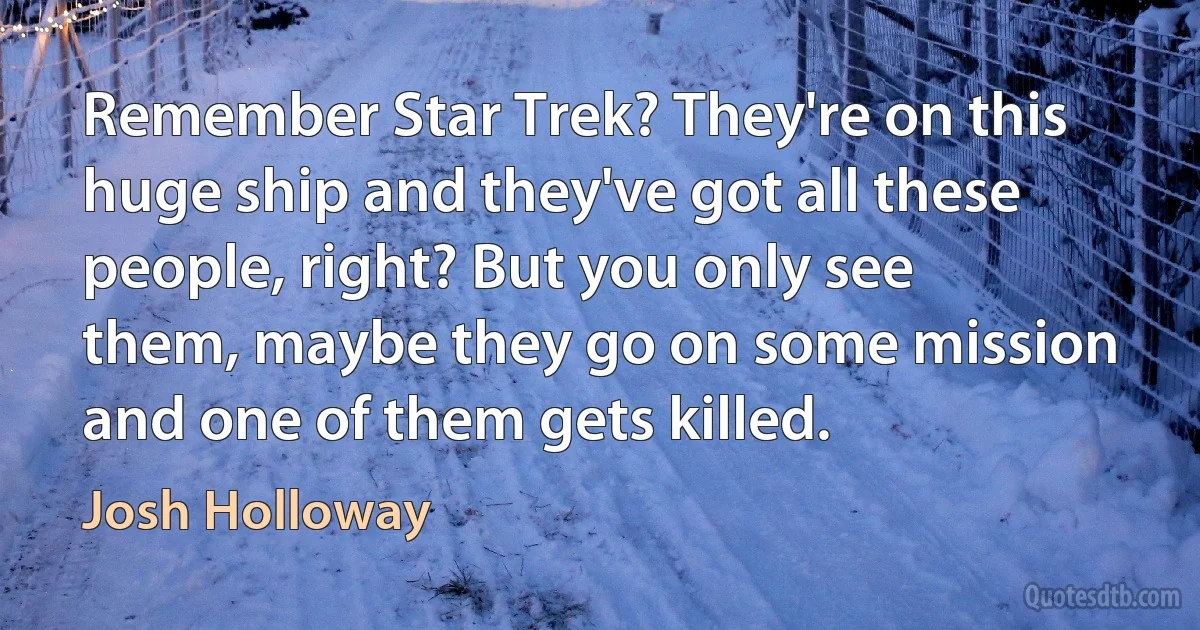 Remember Star Trek? They're on this huge ship and they've got all these people, right? But you only see them, maybe they go on some mission and one of them gets killed. (Josh Holloway)