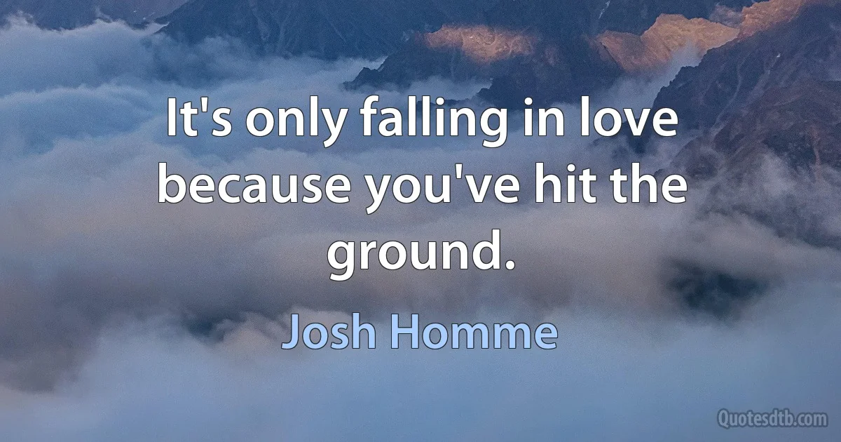 It's only falling in love because you've hit the ground. (Josh Homme)