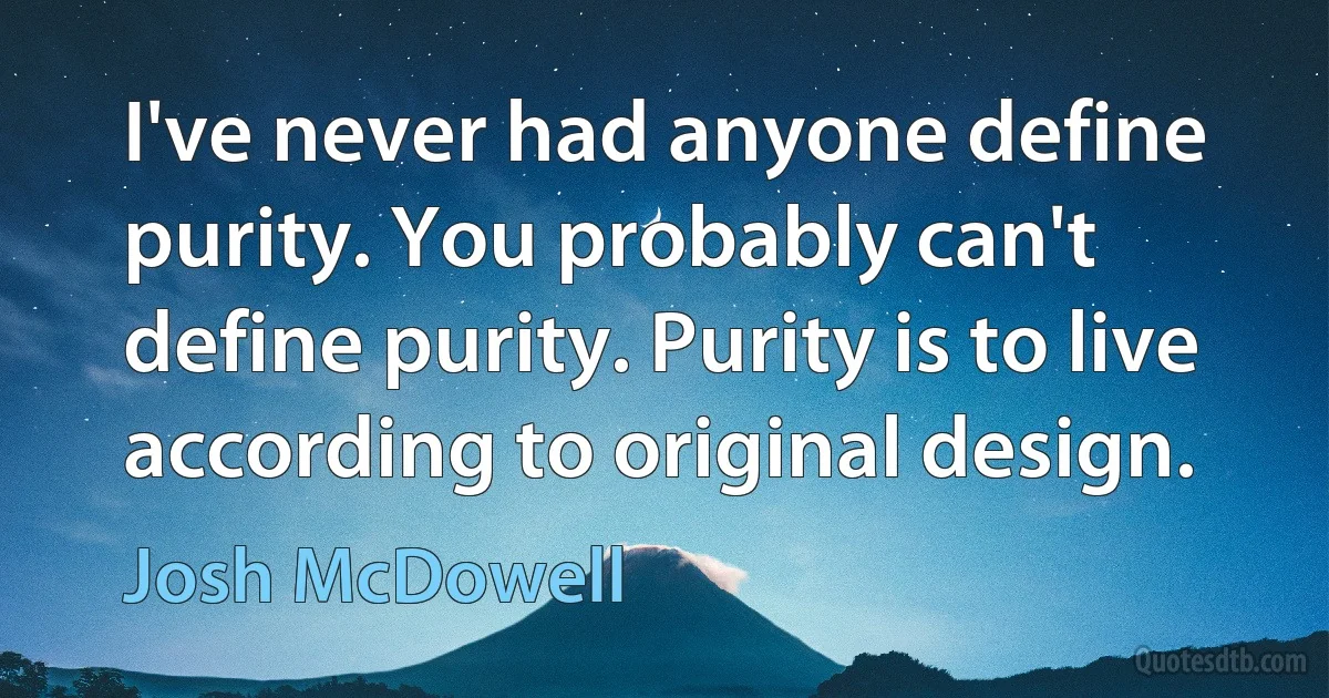 I've never had anyone define purity. You probably can't define purity. Purity is to live according to original design. (Josh McDowell)