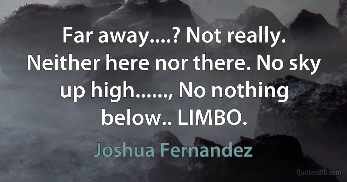 Far away....? Not really. Neither here nor there. No sky up high......, No nothing below.. LIMBO. (Joshua Fernandez)