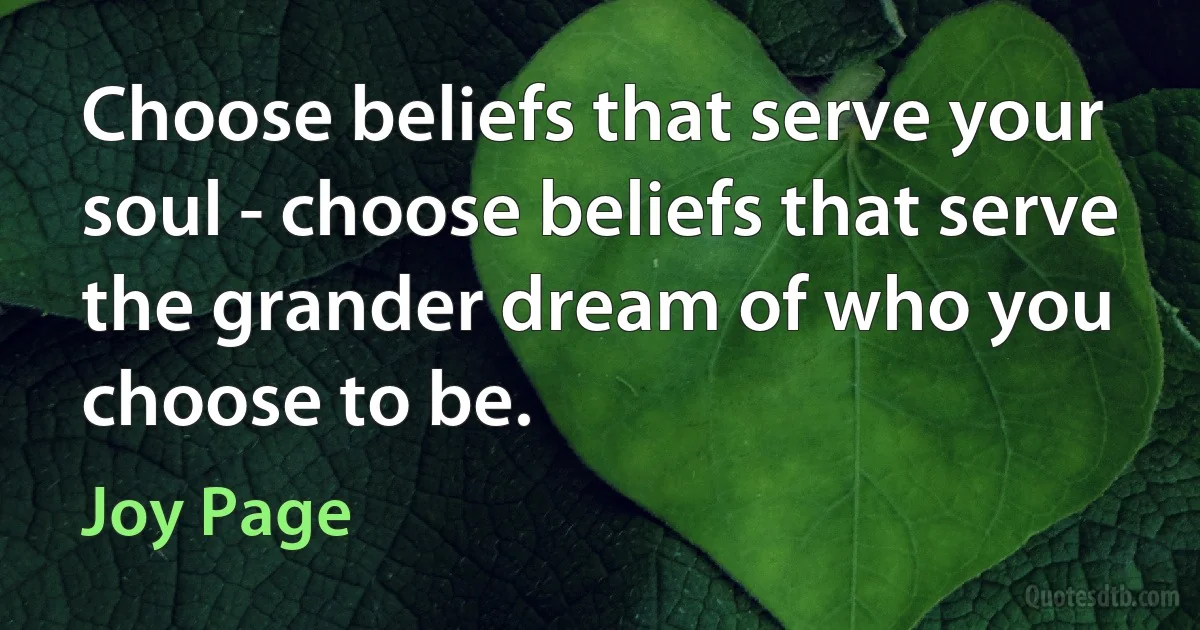 Choose beliefs that serve your soul - choose beliefs that serve the grander dream of who you choose to be. (Joy Page)