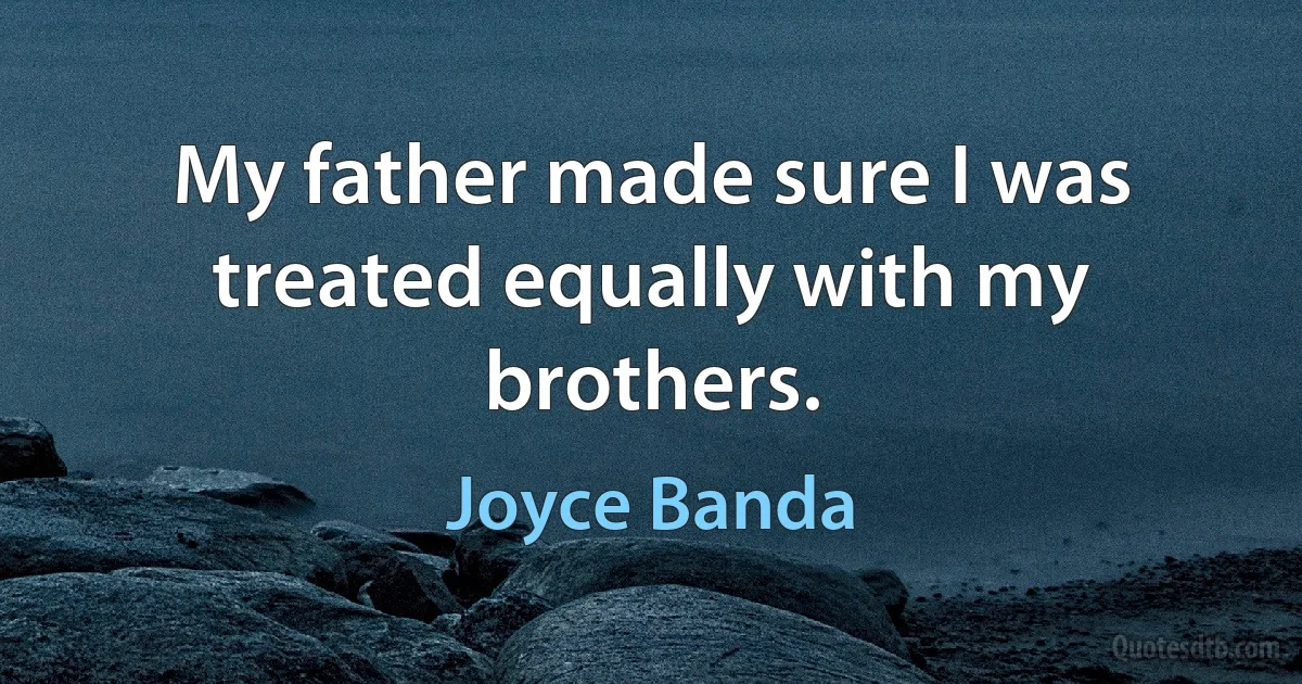 My father made sure I was treated equally with my brothers. (Joyce Banda)