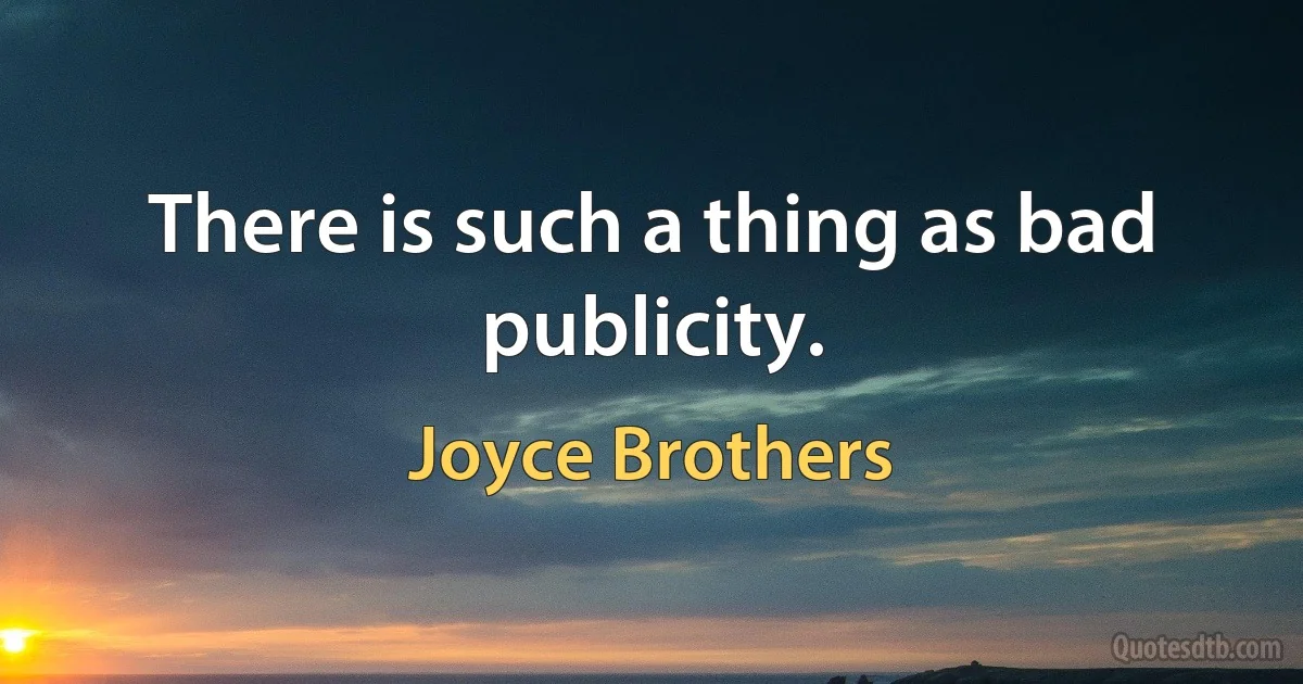 There is such a thing as bad publicity. (Joyce Brothers)