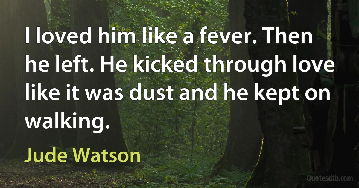 I loved him like a fever. Then he left. He kicked through love like it was dust and he kept on walking. (Jude Watson)