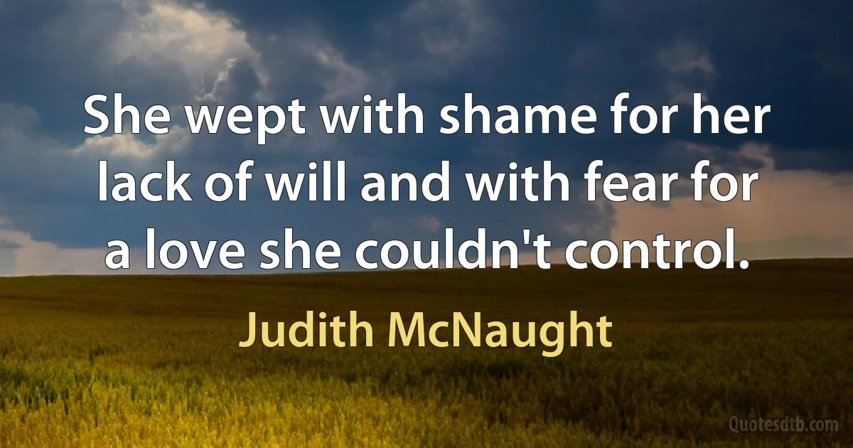 She wept with shame for her lack of will and with fear for a love she couldn't control. (Judith McNaught)