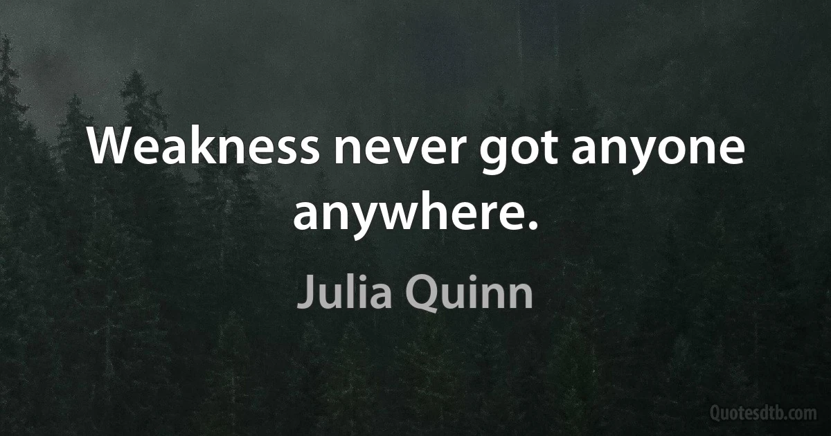 Weakness never got anyone anywhere. (Julia Quinn)