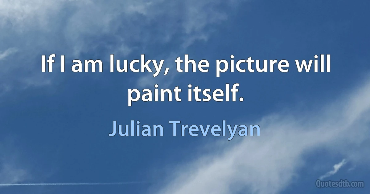 If I am lucky, the picture will paint itself. (Julian Trevelyan)