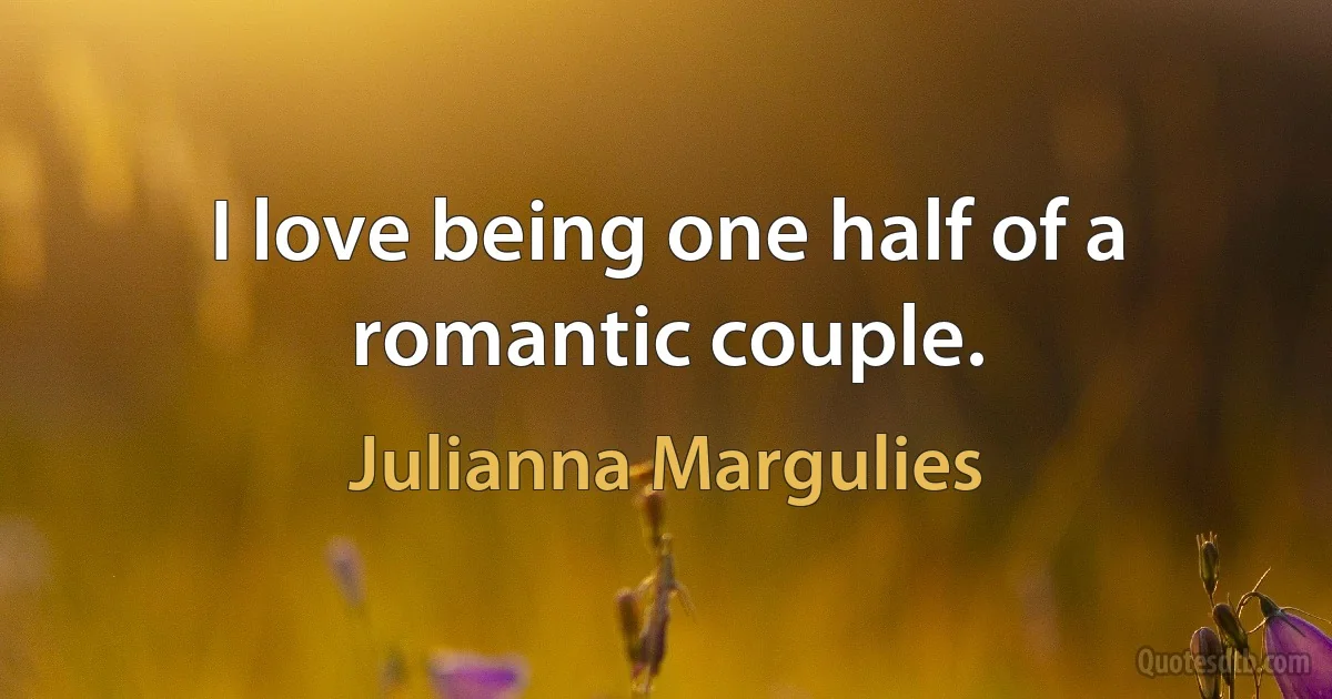 I love being one half of a romantic couple. (Julianna Margulies)