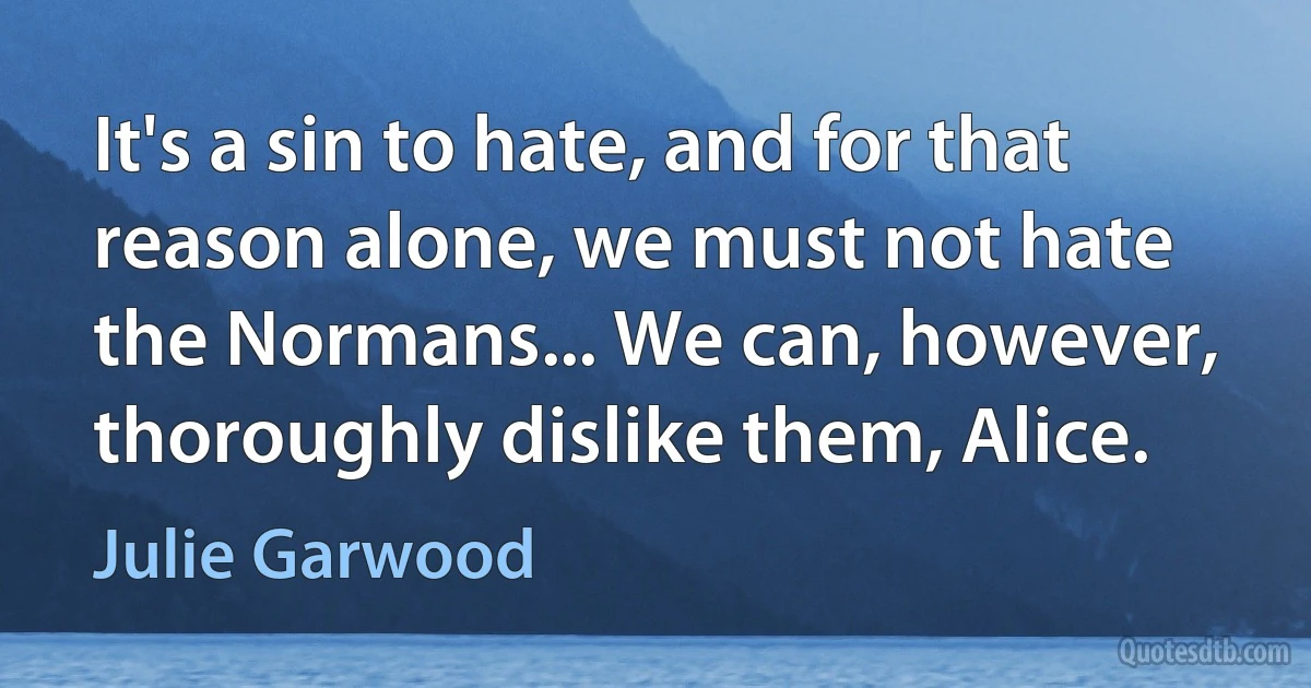 It's a sin to hate, and for that reason alone, we must not hate the Normans... We can, however, thoroughly dislike them, Alice. (Julie Garwood)